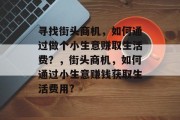 寻找街头商机,如何通过做个小生意赚取生活费?,街头商机,如何通过小生意赚钱获取生活费用? 寻找街头商机,如何通过做个小生意赚取生活费?,街头商机,如何通过小生意赚钱获取生活费用?