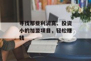 寻找那些利润高、投资小的加盟项目,轻松赚钱 寻找那些利润高、投资小的加盟项目,轻松赚钱