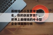 最赚钱的小生意项目排名,你的创业梦想?,世界上最赚钱的中小型企业项目排行榜 最赚钱的小生意项目排名,你的创业梦想?,世界上最赚钱的中小型企业项目排行榜