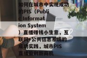 如何在城市中实现成功的PIS(Public Information System)直播赚钱小生意,互联网+公共信息系统的成功实践,城市PIS直播盈利新商机 如何在城市中实现成功的PIS(Public Information System)直播赚钱小生意,互联网+公共信息系统的成功实践,城市PIS直播盈利新商机