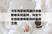 今年淘宝如何通过创新策略实现盈利,淘宝今年创新策略驱动的盈利之道 今年淘宝如何通过创新策略实现盈利,淘宝今年创新策略驱动的盈利之道