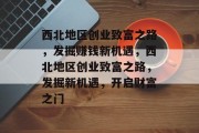 西北地区创业致富之路,发掘赚钱新机遇,西北地区创业致富之路,发掘新机遇,开启财富之门