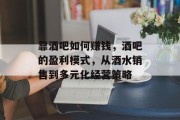 靠酒吧如何赚钱,酒吧的盈利模式,从酒水销售到多元化经营策略