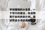 学校赚钱的小生意,一个可行的建议,投资教育行业的创业计划,尝试开设小书店或编程课 学校赚钱的小生意,一个可行的建议,投资教育行业的创业计划,尝试开设小书店或编程课