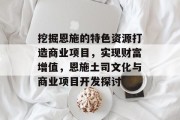 挖掘恩施的特色资源打造商业项目,实现财富增值,恩施土司文化与商业项目开发探讨 挖掘恩施的特色资源打造商业项目,实现财富增值,恩施土司文化与商业项目开发探讨