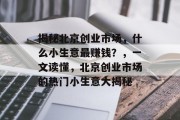 揭秘北京创业市场,什么小生意最赚钱?,一文读懂,北京创业市场的热门小生意大揭秘 揭秘北京创业市场,什么小生意最赚钱?,一文读懂,北京创业市场的热门小生意大揭秘