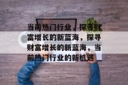 当前热门行业,探寻财富增长的新蓝海,探寻财富增长的新蓝海,当前热门行业的新机遇 当前热门行业,探寻财富增长的新蓝海,探寻财富增长的新蓝海,当前热门行业的新机遇
