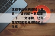 这些不起眼的赚钱小生意——让我们一起探索一下,一文详解,让你在家就能轻松赚钱的小生意 这些不起眼的赚钱小生意——让我们一起探索一下,一文详解,让你在家就能轻松赚钱的小生意