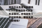 现在什么生意比较赚钱?——市场趋势与创业机会探讨,市场趋势下的创业机会,哪些生意比较赚钱? 现在什么生意比较赚钱?——市场趋势与创业机会探讨,市场趋势下的创业机会,哪些生意比较赚钱?