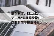 通化东宝:拟1.8亿元―2亿元回购股份;控股股东等拟增持股份