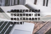 选择便宜的期货品种进行投资有何策略?这些策略在不同市场条件下如何应用? 选择便宜的期货品种进行投资有何策略?这些策略在不同市场条件下如何应用?