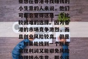 香港是一个繁荣、多元化的国际大都市,经济发达,拥有着无限的商业机会。然而,对于一些想在香港寻找赚钱的小生意的人来说,他们可能会觉得这是一个比较困难的选择。因为香港的市场竞争激烈,而且创业风险较高。但是,如果能找到一个既能实现利润又能避免风险的赚钱小生意,那么这笔投资就会非常值得。,避免风险的投资选择,香港创业市场与盈利模式分析 香港是一个繁荣、多元化的国际大都市,经济发达,拥有着无限的商业机会。然而,对于一些想在香港寻找赚钱的小生意的人来说,他们可能会觉得这是一个比较困难的选择。因为香港的市场竞争激烈,而且创业风险较高。但是,如果能找到一个既能实现利润又能避免风险的赚钱小生意,那么这笔投资就会非常值得。,避免风险的投资选择,香港创业市场与盈利模式分析