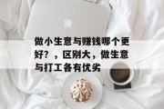 做小生意与赚钱哪个更好?,区别大,做生意与打工各有优劣 做小生意与赚钱哪个更好?,区别大,做生意与打工各有优劣