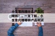 小生意代理什么产品好赚钱?,一文了解,小生意代理哪种产品利润高 小生意代理什么产品好赚钱?,一文了解,小生意代理哪种产品利润高