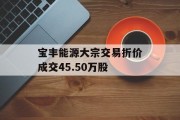 宝丰能源大宗交易折价成交45.50万股 宝丰能源大宗交易折价成交45.50万股