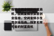 探索空间音频的财富商机,空间音频小生意创业指南,空间音频小生意创业指南,探索无限可能的财富商机 探索空间音频的财富商机,空间音频小生意创业指南,空间音频小生意创业指南,探索无限可能的财富商机