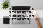小镇子经济新动力,多元产业共筑财富之路,小镇经济新动力,多元产业共筑财富之路