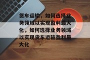 货车运输,如何选择业务领域以实现盈利最大化,如何选择业务领域以实现货车运输盈利最大化