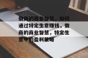 徽商的商业智慧，如何通过特定生意赚钱，徽商的商业智慧，特定生意中的盈利策略