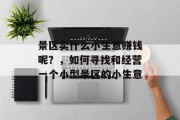 景区卖什么小生意赚钱呢?,如何寻找和经营一个小型景区的小生意 景区卖什么小生意赚钱呢?,如何寻找和经营一个小型景区的小生意