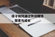 孩子如何通过劳动赚钱,探索与成长 孩子如何通过劳动赚钱,探索与成长