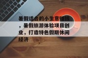 暑假适合的小生意赚钱,暑假旅游体验项目创业,打造特色假期休闲经济 暑假适合的小生意赚钱,暑假旅游体验项目创业,打造特色假期休闲经济