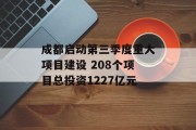 成都启动第三季度重大项目建设 208个项目总投资1227亿元
