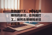 在韩国打工,如何选择赚钱的途径,在韩国打工,如何选择赚钱途径的指南 在韩国打工,如何选择赚钱的途径,在韩国打工,如何选择赚钱途径的指南
