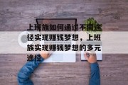 上班族如何通过不同途径实现赚钱梦想,上班族实现赚钱梦想的多元途径 上班族如何通过不同途径实现赚钱梦想,上班族实现赚钱梦想的多元途径