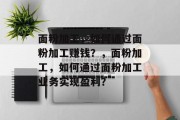 面粉加工,如何通过面粉加工赚钱?,面粉加工,如何通过面粉加工业务实现盈利?