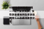 80后在家创业赚大钱——以一女子为例,女性创业者如何在家创业赚钱?一个成功案例分享 80后在家创业赚大钱——以一女子为例,女性创业者如何在家创业赚钱?一个成功案例分享