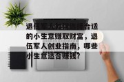 退伍军人如何选择合适的小生意赚取财富,退伍军人创业指南,哪些小生意适合赚钱? 退伍军人如何选择合适的小生意赚取财富,退伍军人创业指南,哪些小生意适合赚钱?