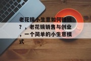 老花镜小生意如何赚钱?,老花镜销售与创业,一个简单的小生意模式