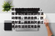 挑战自我,创造财富,探索如何通过挑战性活动赚钱,挑战自我,创造财富,探索如何通过挑战性活动实现盈利