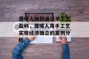 聋哑人如何通过手工艺盈利,聋哑人用手工艺实现经济独立的案例分析