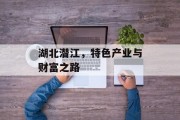 湖北潜江,特色产业与财富之路 湖北潜江,特色产业与财富之路