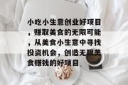 小吃小生意创业好项目，赚取美食的无限可能，从美食小生意中寻找投资机会，创造无限美食赚钱的好项目