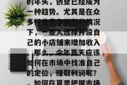 在这个充满变化和挑战的年头,创业已经成为一种趋势。尤其是在众多行业竞争激烈的情况下,一些人选择开设自己的小店铺来增加收入。那么,今年夏天应该如何在市场中找准自己的定位,赚取利润呢?,如何在夏季把握市场商机,开启创业之路