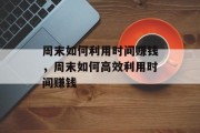 周末如何利用时间赚钱,周末如何高效利用时间赚钱 周末如何利用时间赚钱,周末如何高效利用时间赚钱
