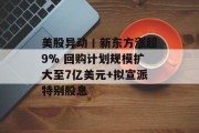 美股异动丨新东方涨超9% 回购计划规模扩大至7亿美元+拟宣派特别股息