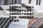 互联网时代下,赚钱小生意的直播平台探索,互联网时代下的直播行业趋势,如何挖掘商机进行盈利 互联网时代下,赚钱小生意的直播平台探索,互联网时代下的直播行业趋势,如何挖掘商机进行盈利