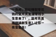 一夜间,轻松赚取零花钱的蓝月亮直播赚钱小生意来了!,蓝月亮直播赚钱新生意?让你一夜变富翁!