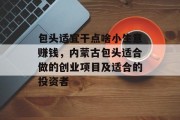 包头适宜干点啥小生意赚钱,内蒙古包头适合做的创业项目及适合的投资者 包头适宜干点啥小生意赚钱,内蒙古包头适合做的创业项目及适合的投资者