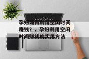 孕妇如何利用空闲时间赚钱？，孕妇利用空闲时间赚钱的实用方法