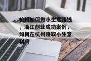 杭州如何做小生意赚钱,浙江创业成功案例,如何在杭州赚取小生意利润 杭州如何做小生意赚钱,浙江创业成功案例,如何在杭州赚取小生意利润