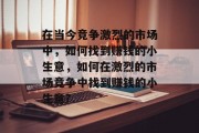 在当今竞争激烈的市场中,如何找到赚钱的小生意,如何在激烈的市场竞争中找到赚钱的小生意? 在当今竞争激烈的市场中,如何找到赚钱的小生意,如何在激烈的市场竞争中找到赚钱的小生意?