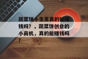 蔬菜饼小生意真的能赚钱吗?,蔬菜饼创业的小商机,真的能赚钱吗? 蔬菜饼小生意真的能赚钱吗?,蔬菜饼创业的小商机,真的能赚钱吗?