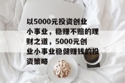 以5000元投资创业小事业,稳赚不赔的理财之道,5000元创业小事业稳健赚钱的投资策略