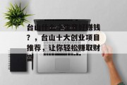 台山什么小生意好赚钱?,台山十大创业项目推荐,让你轻松赚取财富