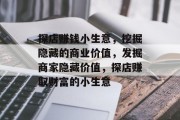 探店赚钱小生意,挖掘隐藏的商业价值,发掘商家隐藏价值,探店赚取财富的小生意 探店赚钱小生意,挖掘隐藏的商业价值,发掘商家隐藏价值,探店赚取财富的小生意